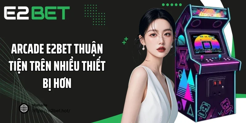 Arcade E2BET thuận tiện trên nhiều thiết bị hơn