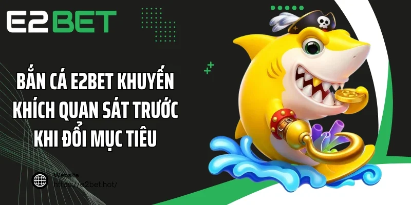 Bắn cá E2BET khuyến khích quan sát trước khi đổi mục tiêu