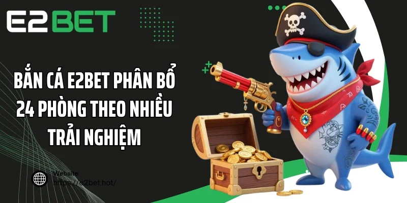 Bắn cá E2BET phân bổ 24 phòng theo nhiều trải nghiệm