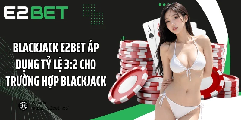 Blackjack E2BET áp dụng tỷ lệ 3:2 cho trường hợp Blackjack