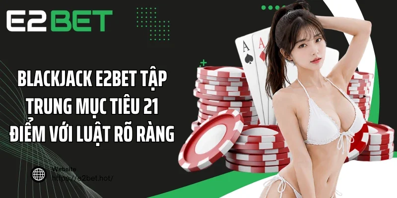 Blackjack E2BET tập trung mục tiêu 21 điểm với luật rõ ràng