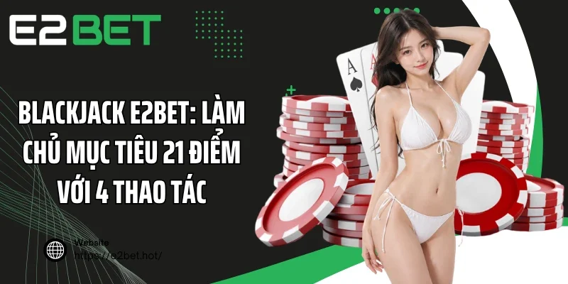 Blackjack E2BET: Làm Chủ Mục Tiêu 21 Điểm Với 4 Thao Tác