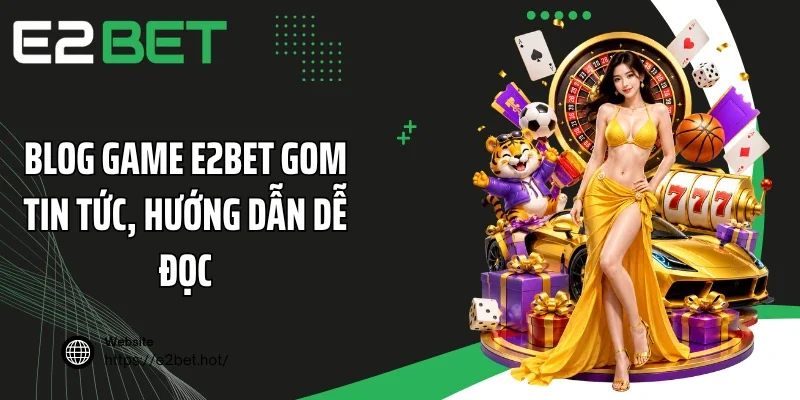 Blog game E2BET gom tin tức, hướng dẫn dễ đọc