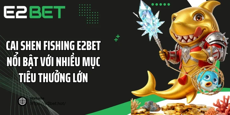 Cai Shen Fishing E2BET nổi bật với nhiều mục tiêu thưởng lớn