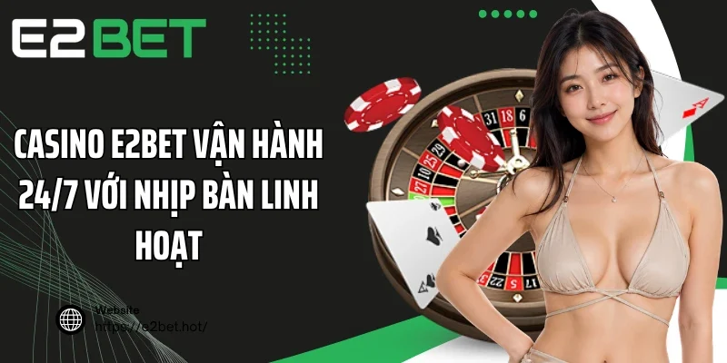 Casino E2BET vận hành 24/7 với nhịp bàn linh hoạt