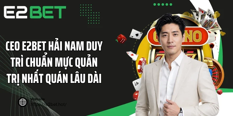 CEO E2BET Hải Nam duy trì chuẩn mực quản trị nhất quán lâu dài