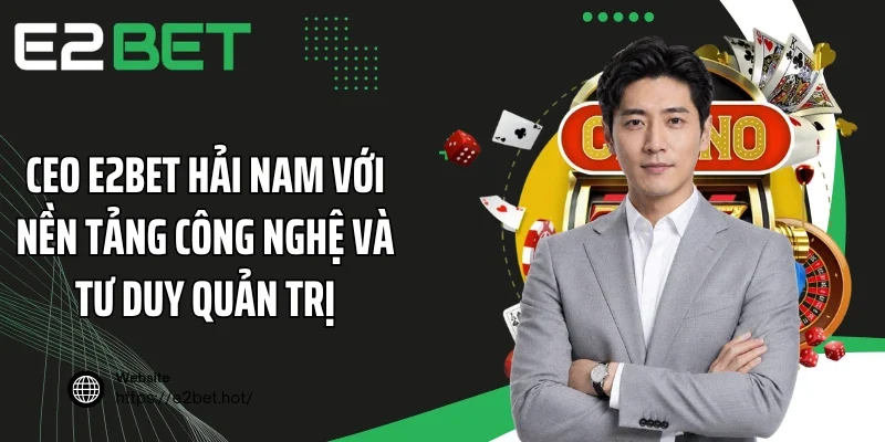 CEO E2BET Hải Nam với nền tảng công nghệ và tư duy quản trị