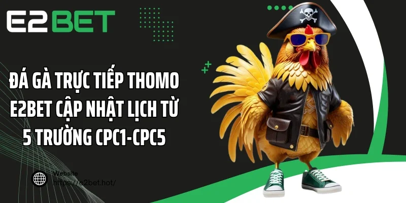 Đá gà trực tiếp Thomo E2BET cập nhật lịch từ 5 trường CPC1-CPC5