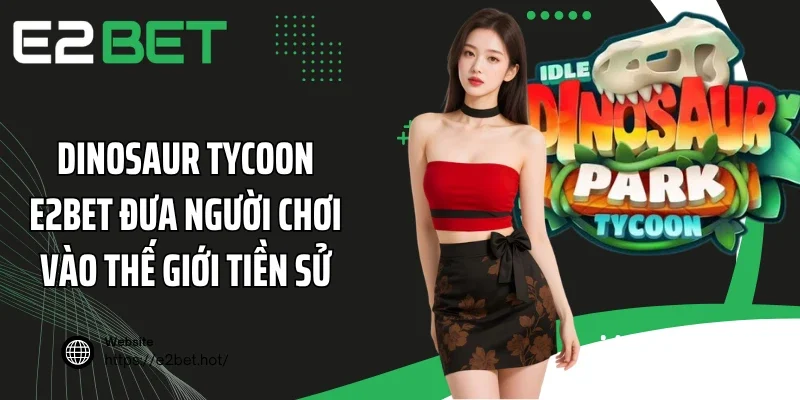 Dinosaur Tycoon E2BET đưa người chơi vào thế giới tiền sử