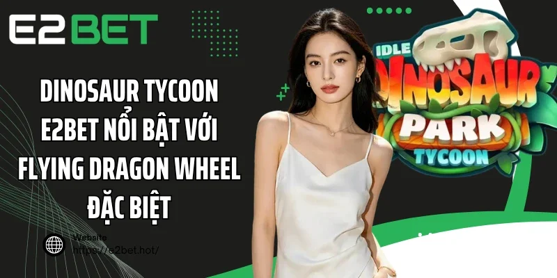 Dinosaur Tycoon E2BET nổi bật với Flying Dragon Wheel đặc biệt