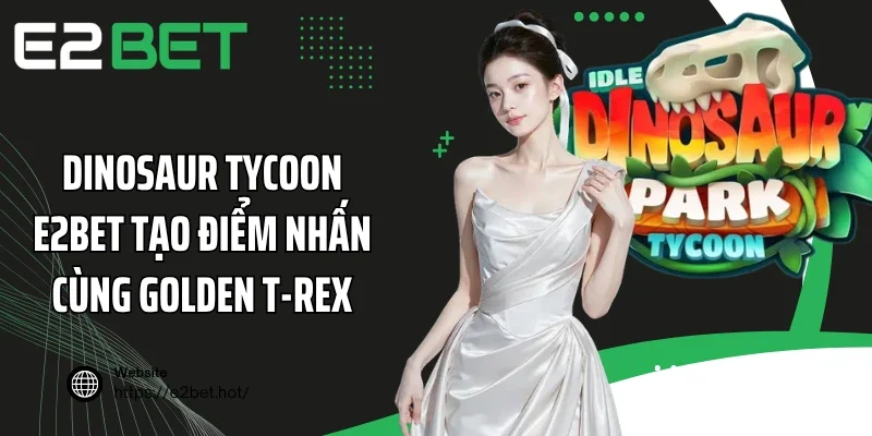 Dinosaur Tycoon E2BET tạo điểm nhấn cùng Golden T-Rex