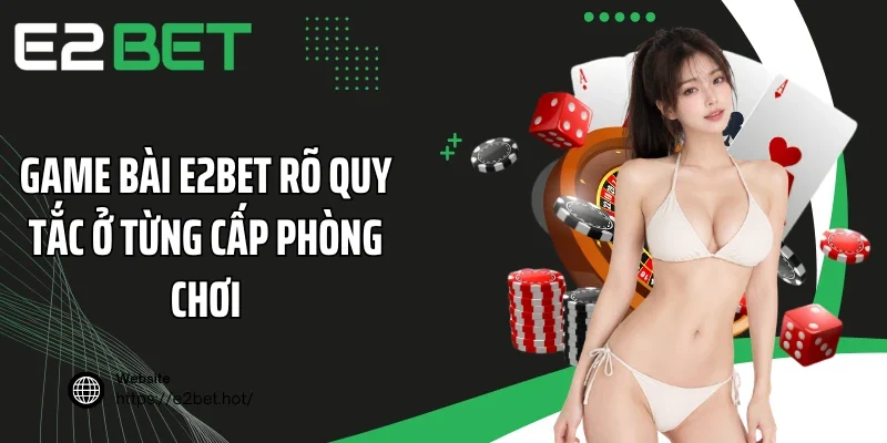 Game bài E2BET rõ quy tắc ở từng cấp phòng chơi