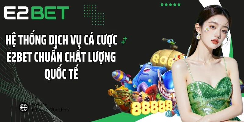 Hệ thống dịch vụ cá cược E2BET chuẩn chất lượng quốc tế
