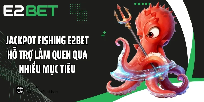 Jackpot Fishing E2BET hỗ trợ làm quen qua nhiều mục tiêu