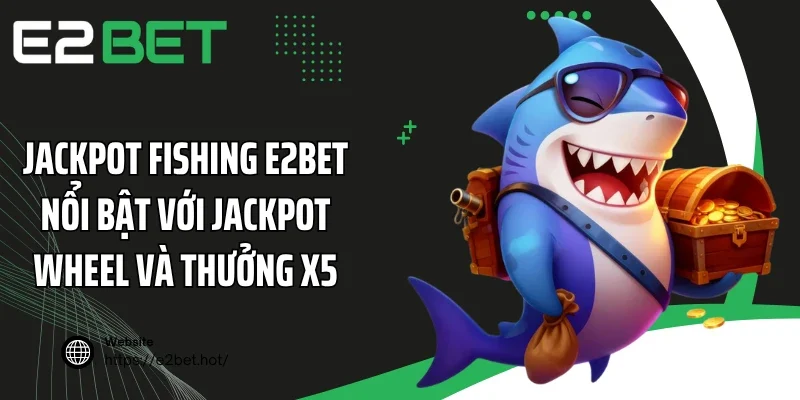 Jackpot Fishing E2BET nổi bật với Jackpot Wheel và thưởng x5