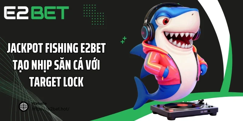 Jackpot Fishing E2BET tạo nhịp săn cá với Target Lock