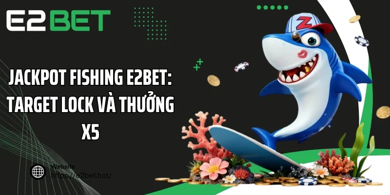Jackpot Fishing E2BET: Target Lock Và Thưởng x5