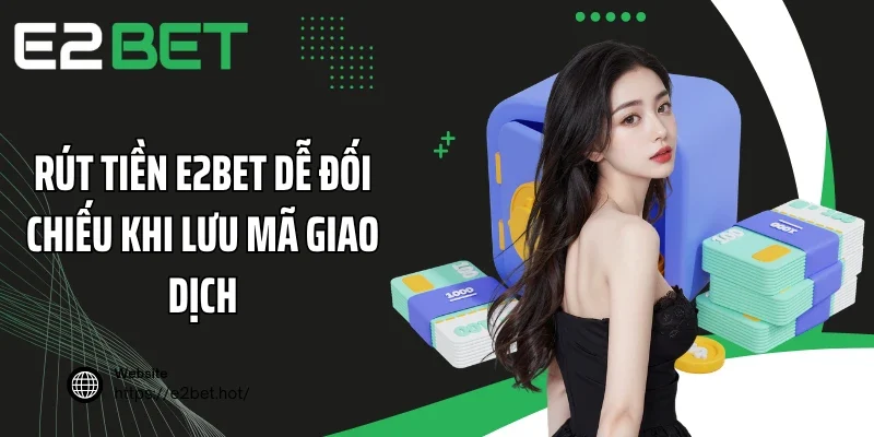 Rút tiền E2BET dễ đối chiếu khi lưu mã giao dịch