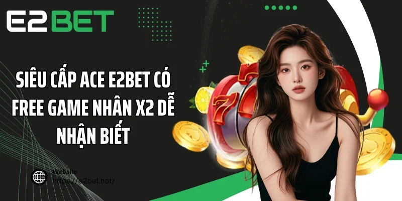 Siêu cấp ACE E2BET có Free Game nhân x2 dễ nhận biết