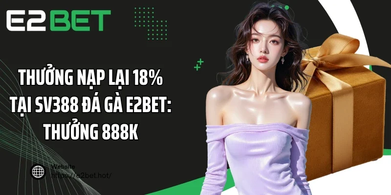 Thưởng Nạp Lại 18% Tại SV388 Đá Gà E2BET: Thưởng 888K