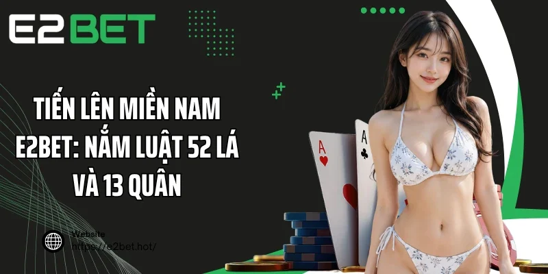 Tiến Lên Miền Nam E2BET: Nắm Luật 52 Lá Và 13 Quân