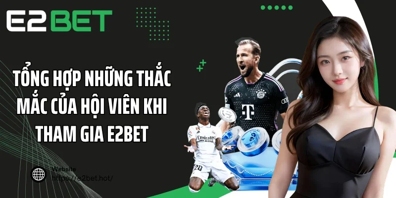 Tổng hợp những thắc mắc của hội viên khi tham gia E2BET